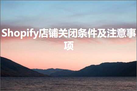 跨境电商知识:Shopify店铺关闭条件及注意事项