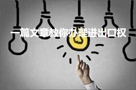 跨境电商知识:一篇文章教你办理进出口权