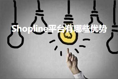 跨境电商知识:Shopline平台有哪些优势