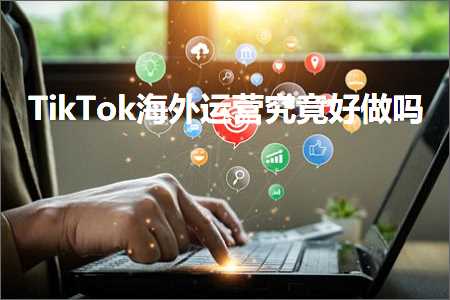 跨境电商知识:TikTok海外运营究竟好做吗