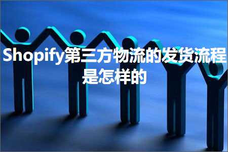 跨境电商知识:Shopify第三方物流的发货流程是怎样的